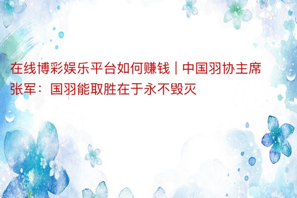 在线博彩娱乐平台如何赚钱 | 中国羽协主席张军：国羽能取胜在于永不毁灭