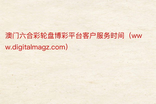 澳门六合彩轮盘博彩平台客户服务时间（www.digitalmagz.com）