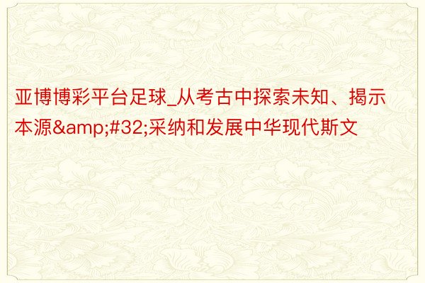 亚博博彩平台足球_从考古中探索未知、揭示本源&#32;采纳和发展中华现代斯文