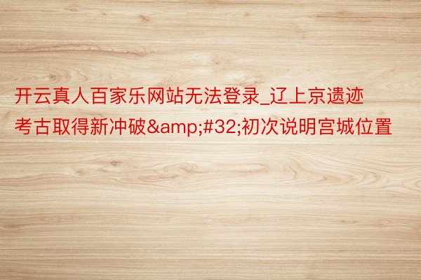 开云真人百家乐网站无法登录_辽上京遗迹考古取得新冲破&#32;初次说明宫城位置