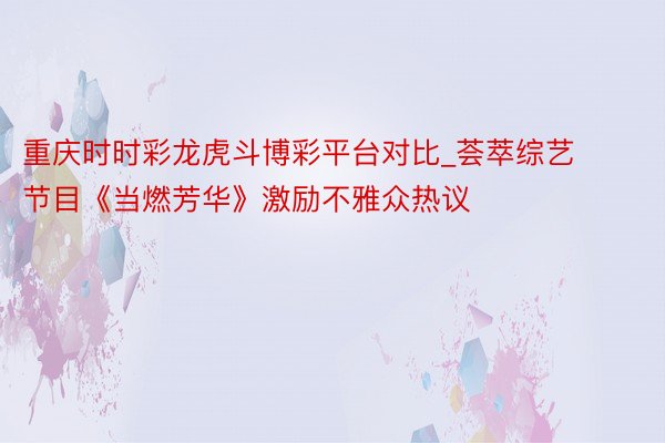 重庆时时彩龙虎斗博彩平台对比_荟萃综艺节目《当燃芳华》激励不雅众热议