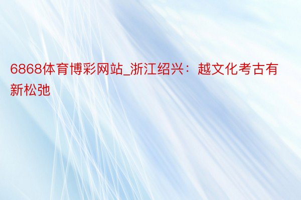 6868体育博彩网站_浙江绍兴：越文化考古有新松弛